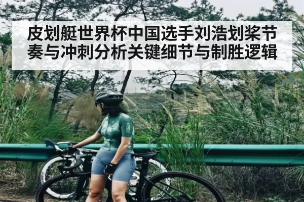 皮划艇世界杯中国选手刘浩划桨节奏与冲刺分析关键细节与制胜逻辑